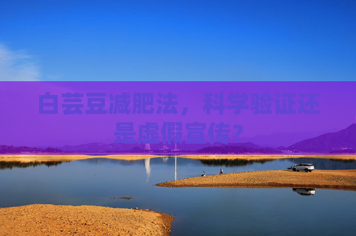 白芸豆减肥法,科学验证还是虚假宣传? 白芸豆减肥法,科学验证还是虚假宣传?