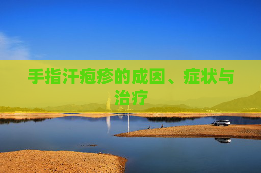 手指汗疱疹的成因、症状与治疗