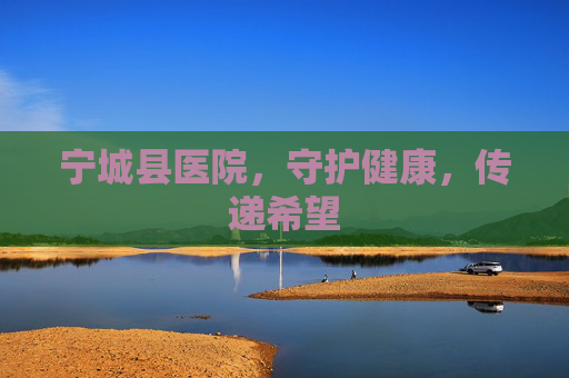 宁城县医院，守护健康，传递希望