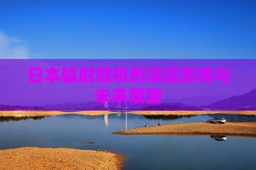 日本辐射危机的深层影响与未来展望