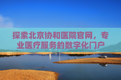 探索北京协和医院官网，专业医疗服务的数字化门户