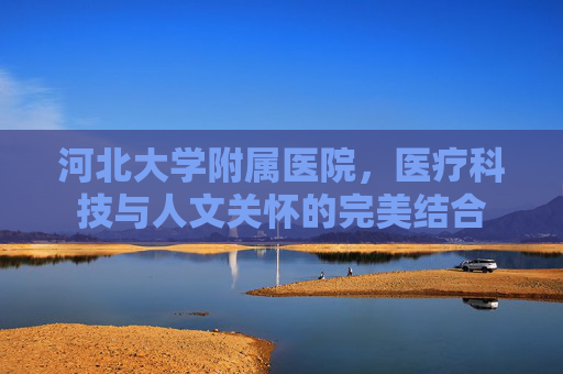 河北大学附属医院，医疗科技与人文关怀的完美结合