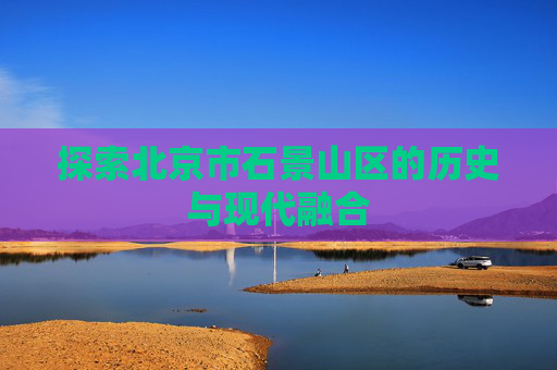 探索北京市石景山区的历史与现代融合