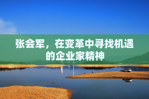 张会军，在变革中寻找机遇的企业家精神