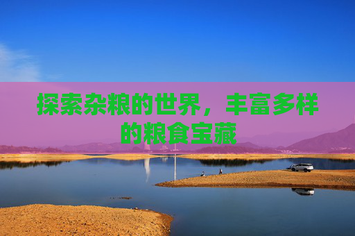 探索杂粮的世界，丰富多样的粮食宝藏