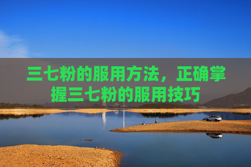 三七粉的服用方法，正确掌握三七粉的服用技巧