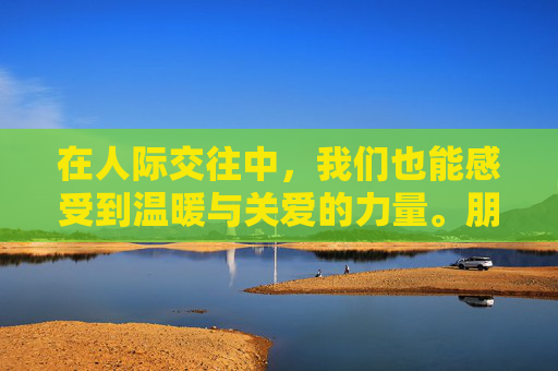 在人际交往中，我们也能感受到温暖与关爱的力量。朋友间真诚的问候、家人之间的默契配合、陌生人之间善意的微笑，这些都是生活中的美好瞬间。它们让我们感受到人与人之间的连接，让我们的心灵得到慰藉