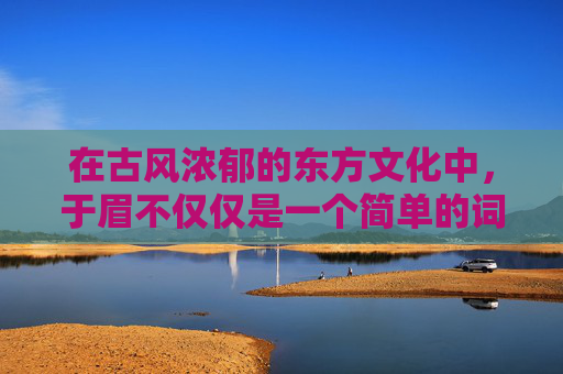 在古风浓郁的东方文化中，于眉不仅仅是一个简单的词汇，它承载着深厚的文化内涵和美学理念。自古以来，人们便以于眉为鉴，用以审视一个人的品性、情感与智慧