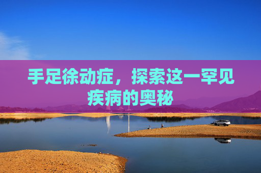 手足徐动症，探索这一罕见疾病的奥秘