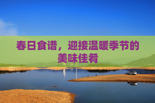 春日食谱，迎接温暖季节的美味佳肴