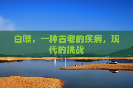 白喉，一种古老的疾病，现代的挑战