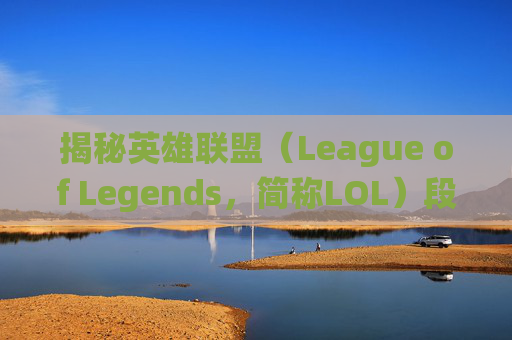 揭秘英雄联盟(League of Legends,简称LOL)段位系统,如何划分你的游戏水平? 揭秘英雄联盟(League of Legends,简称LOL)段位系统,如何划分你的游戏水平?