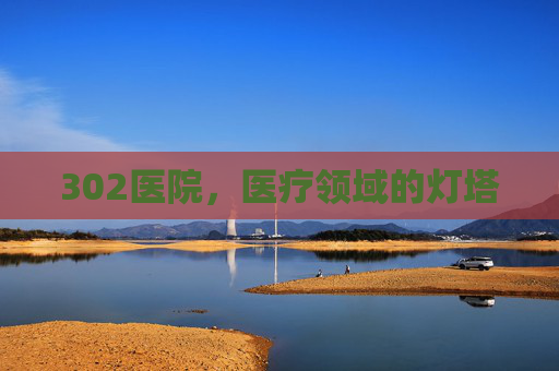 302医院，医疗领域的灯塔