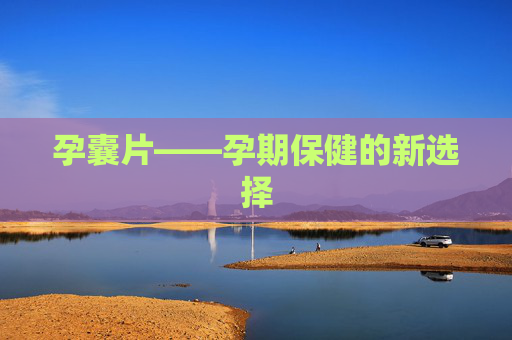 孕囊片——孕期保健的新选择