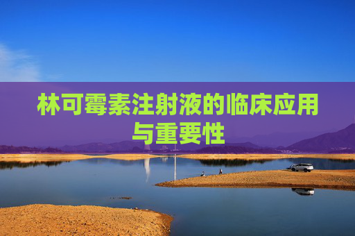 林可霉素注射液的临床应用与重要性