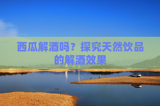 西瓜解酒吗？探究天然饮品的解酒效果