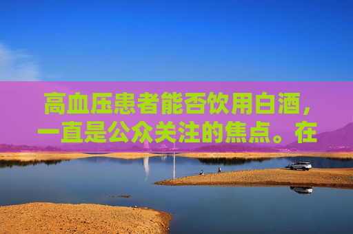 高血压患者能否饮用白酒，一直是公众关注的焦点。在探讨这一问题时，我们需从多个角度进行分析
