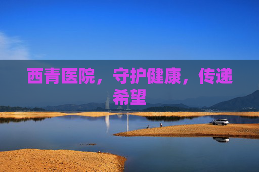 西青医院，守护健康，传递希望
