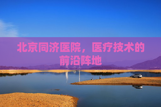 北京同济医院,医疗技术的前沿阵地 北京同济医院,医疗技术的前沿阵地