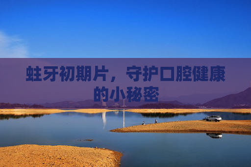 蛀牙初期片,守护口腔健康的小秘密 蛀牙初期片,守护口腔健康的小秘密