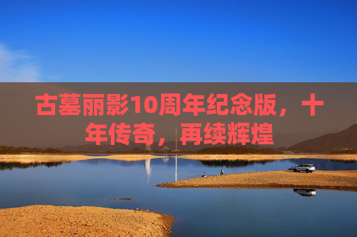 古墓丽影10周年纪念版，十年传奇，再续辉煌
