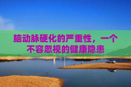 脑动脉硬化的严重性，一个不容忽视的健康隐患