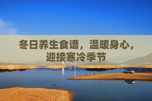 冬日养生食谱,温暖身心,迎接寒冷季节 冬日养生食谱,温暖身心,迎接寒冷季节