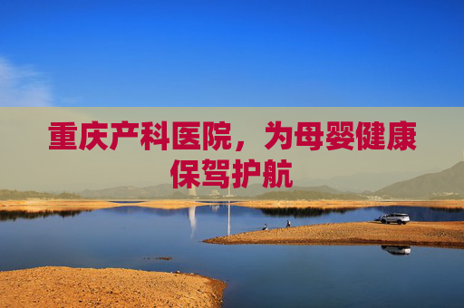 重庆产科医院，为母婴健康保驾护航