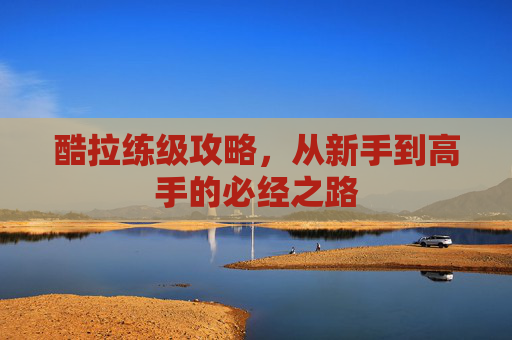 酷拉练级攻略，从新手到高手的必经之路
