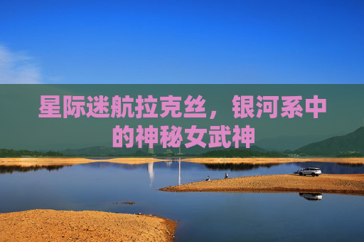 星际迷航拉克丝，银河系中的神秘女武神