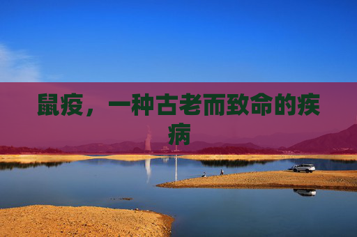 鼠疫，一种古老而致命的疾病