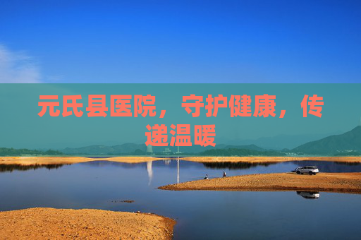 元氏县医院，守护健康，传递温暖