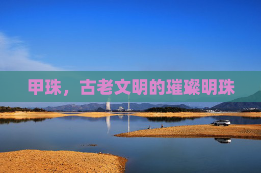 甲珠，古老文明的璀璨明珠