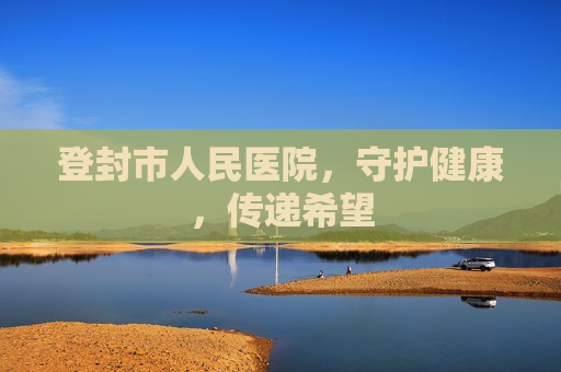 登封市人民医院，守护健康，传递希望