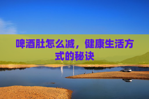 啤酒肚怎么减，健康生活方式的秘诀