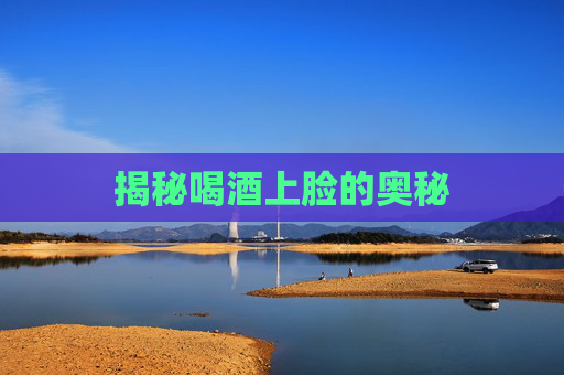 揭秘喝酒上脸的奥秘