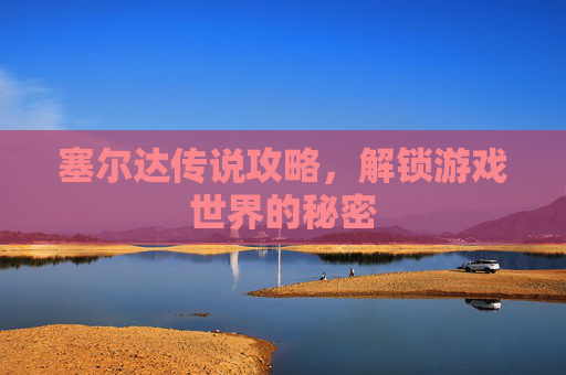 塞尔达传说攻略，解锁游戏世界的秘密