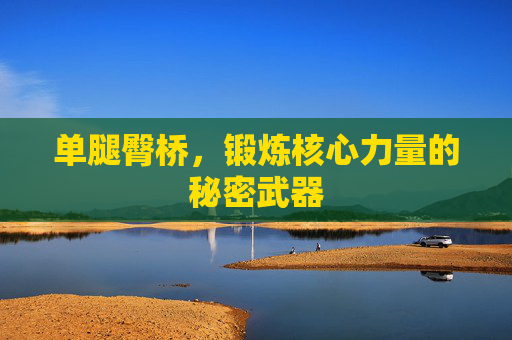 单腿臀桥，锻炼核心力量的秘密武器