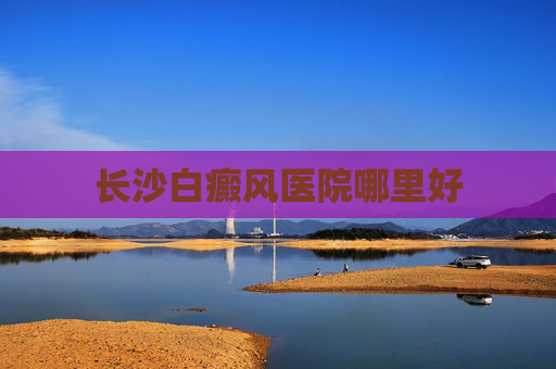 长沙白癜风医院哪里好