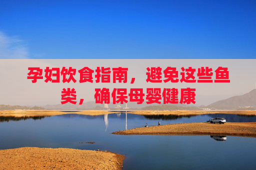孕妇饮食指南，避免这些鱼类，确保母婴健康