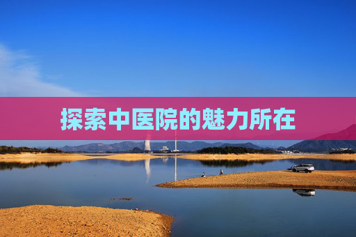 探索中医院的魅力所在