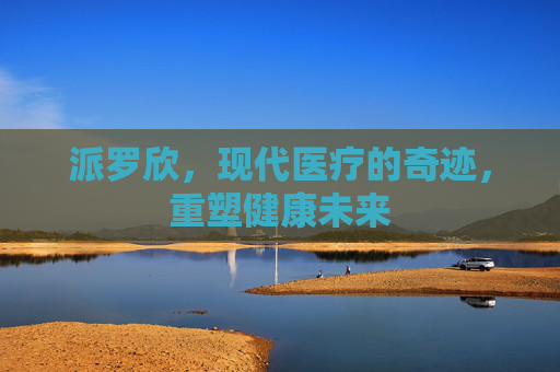派罗欣，现代医疗的奇迹，重塑健康未来
