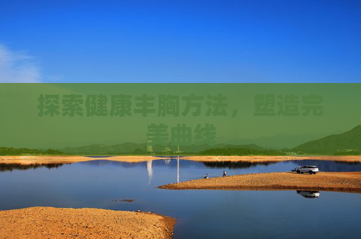 探索健康丰胸方法，塑造完美曲线