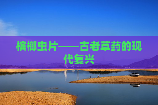 槟榔虫片——古老草药的现代复兴