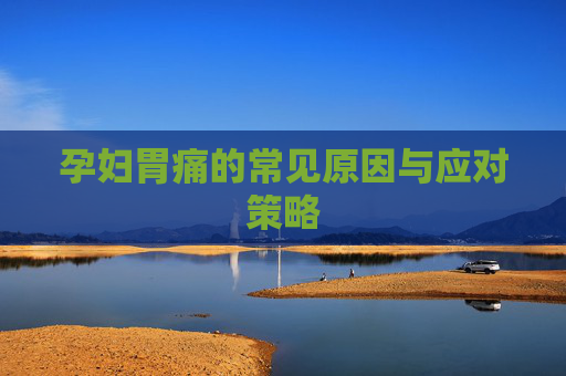 孕妇胃痛的常见原因与应对策略