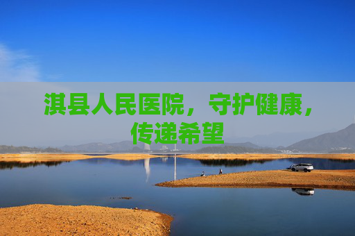 淇县人民医院，守护健康，传递希望
