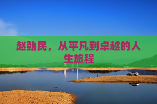 赵劲民，从平凡到卓越的人生旅程