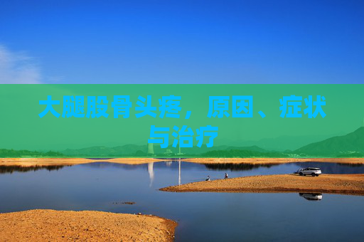 大腿股骨头疼，原因、症状与治疗