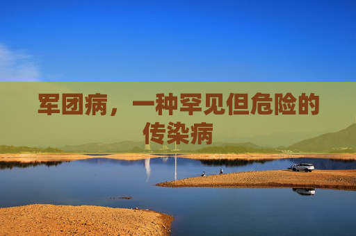 军团病，一种罕见但危险的传染病