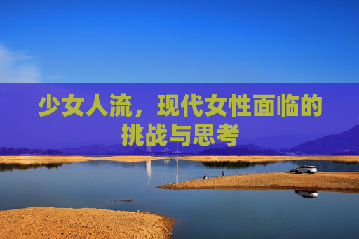 少女人流,现代女性面临的挑战与思考 少女人流,现代女性面临的挑战与思考